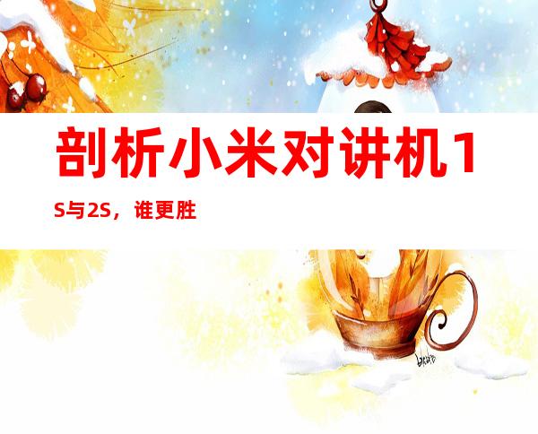 剖析小米对讲机1S与2S，谁更胜一筹？